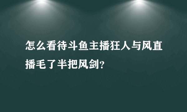 怎么看待斗鱼主播狂人与风直播毛了半把风剑？