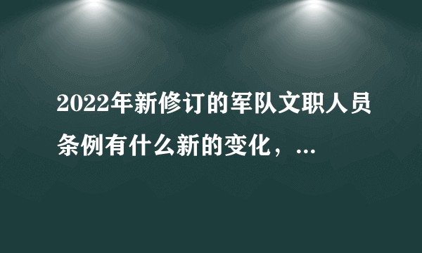 2022年新修订的军队文职人员条例有什么新的变化，对文职人员有什么影响?