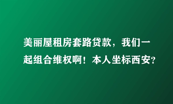美丽屋租房套路贷款，我们一起组合维权啊！本人坐标西安？