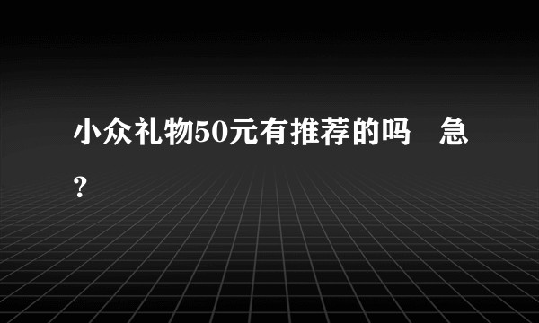 小众礼物50元有推荐的吗   急？