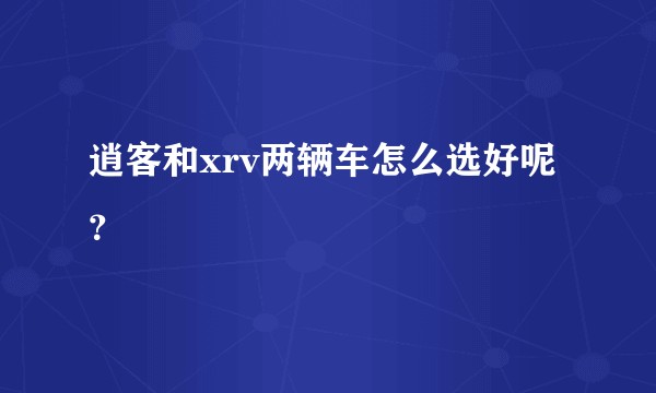逍客和xrv两辆车怎么选好呢？