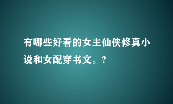 有哪些好看的女主仙侠修真小说和女配穿书文。?