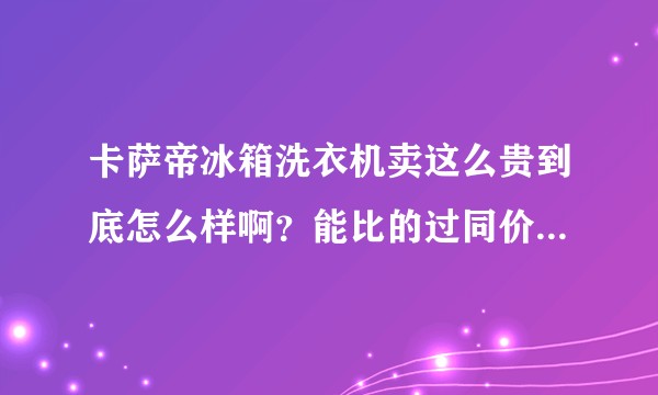 卡萨帝冰箱洗衣机卖这么贵到底怎么样啊？能比的过同价位的西门子吗？