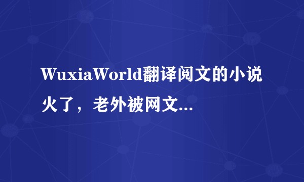 WuxiaWorld翻译阅文的小说火了,老外被网文“洗脑”到什么程度?