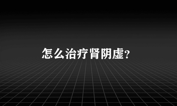 怎么治疗肾阴虚？