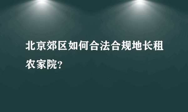 北京郊区如何合法合规地长租农家院？