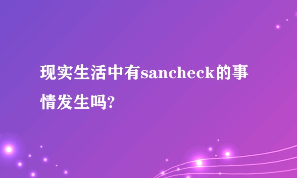 现实生活中有sancheck的事情发生吗?