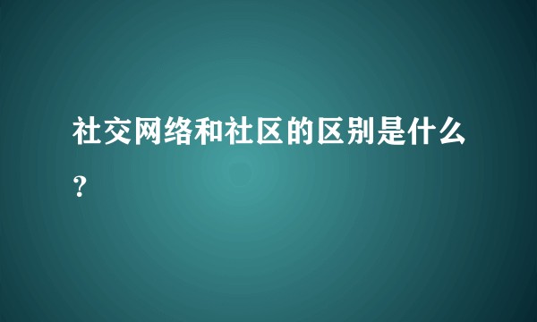 社交网络和社区的区别是什么？