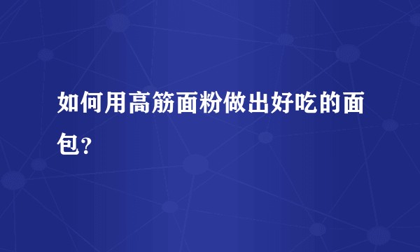 如何用高筋面粉做出好吃的面包？