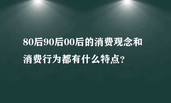 80后90后00后的消费观念和消费行为都有什么特点？