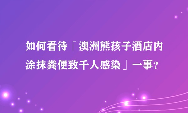 如何看待「澳洲熊孩子酒店内涂抹粪便致千人感染」一事?