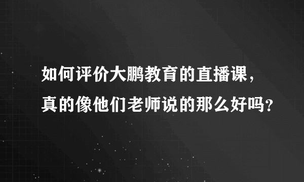 如何评价大鹏教育的直播课，真的像他们老师说的那么好吗？