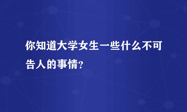 你知道大学女生一些什么不可告人的事情？