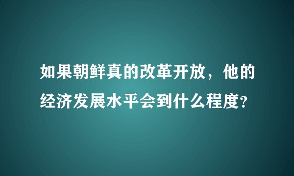 如果朝鲜真的改革开放，他的经济发展水平会到什么程度？