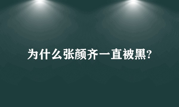 为什么张颜齐一直被黑?