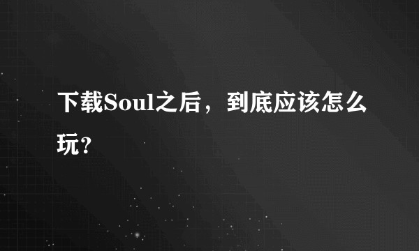下载Soul之后,到底应该怎么玩?