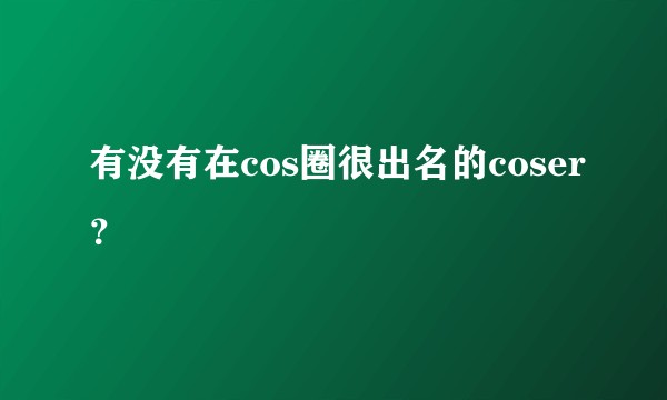有没有在cos圈很出名的coser？