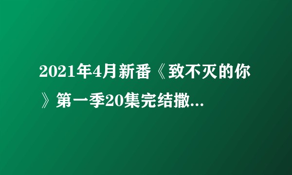 2021年4月新番《致不灭的你》第一季20集完结撒花，如何评价这部新番？