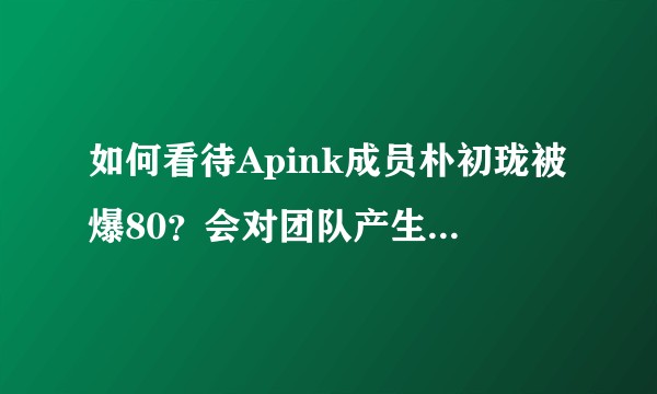 如何看待Apink成员朴初珑被爆80？会对团队产生影响吗？尤其是续约问题？