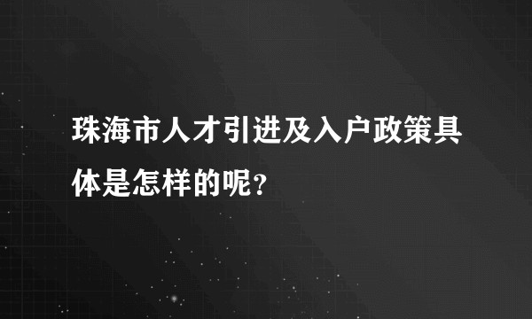珠海市人才引进及入户政策具体是怎样的呢？