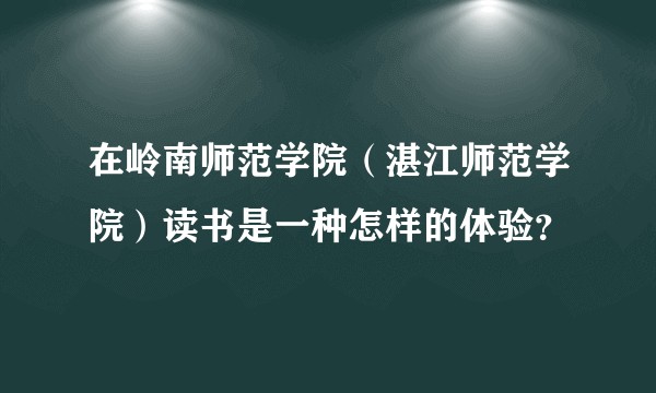 在岭南师范学院（湛江师范学院）读书是一种怎样的体验？
