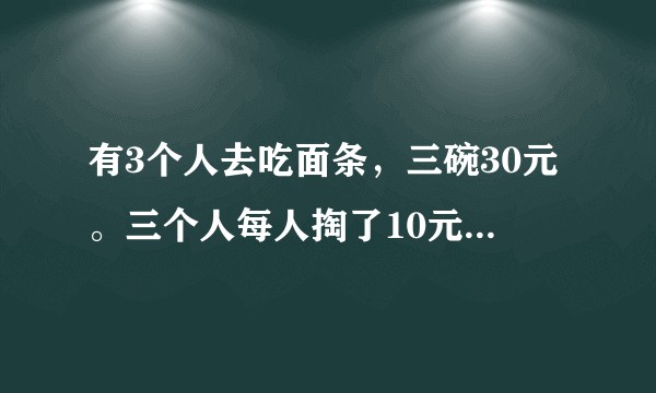 有3个人去吃面条，三碗30元。三个人每人掏了10元凑够30元交给了老板。后来老板说今天优惠？