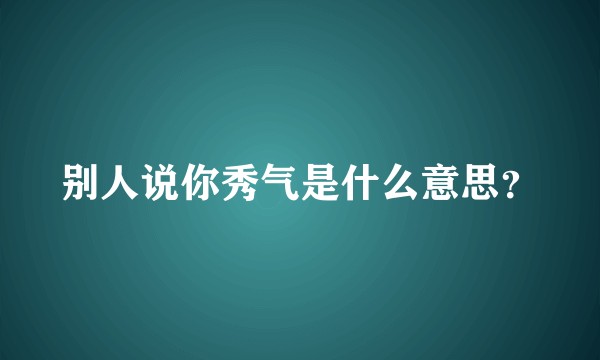 别人说你秀气是什么意思？