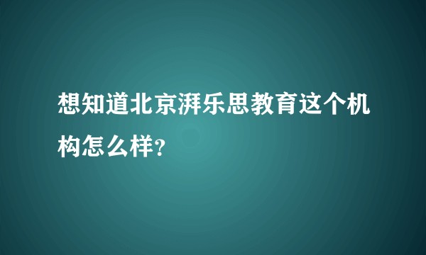 想知道北京湃乐思教育这个机构怎么样？