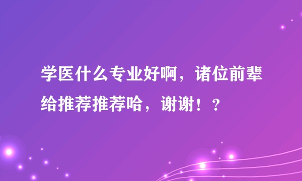 学医什么专业好啊,诸位前辈给推荐推荐哈,谢谢!?