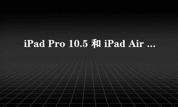 iPad Pro 10.5 和 iPad Air 2019 哪款更好？