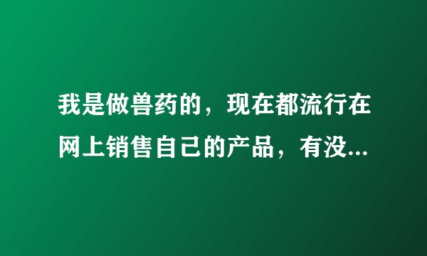 我是做兽药的，现在都流行在网上销售自己的产品，有没有做网上商城的，谁能给介绍一下？