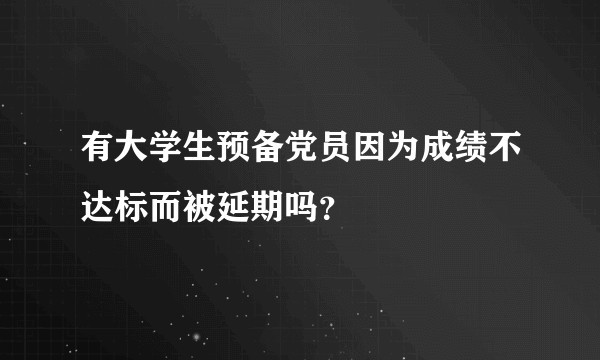 有大学生预备党员因为成绩不达标而被延期吗？