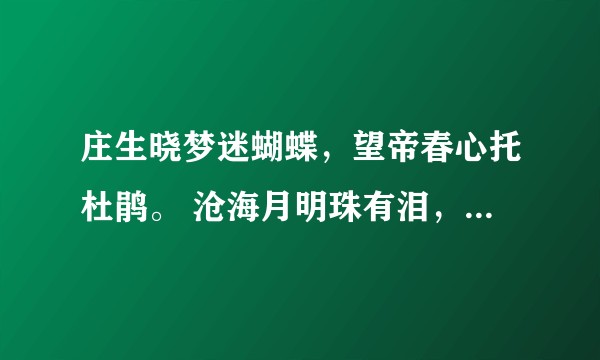 庄生晓梦迷蝴蝶,望帝春心托杜鹃。 沧海月明珠有泪,蓝田日暖玉生烟。大家解释一下?