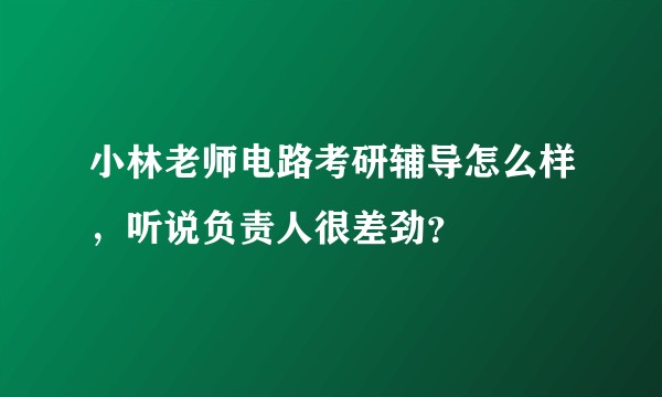 小林老师电路考研辅导怎么样，听说负责人很差劲？