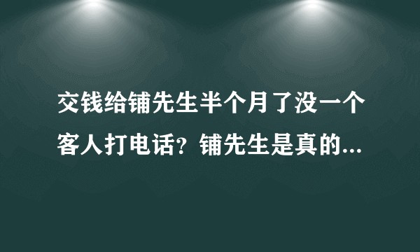 交钱给铺先生半个月了没一个客人打电话？铺先生是真的会帮忙转店吗？请知道的朋友实话告诉一下？