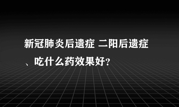 新冠肺炎后遗症 二阳后遗症、吃什么药效果好?