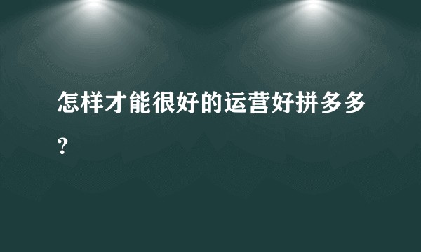怎样才能很好的运营好拼多多？