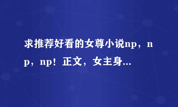 求推荐好看的女尊小说np,np,np!正文,女主身份高贵,皇女或者女帝,不要种田,要朝堂权谋。谢谢!?