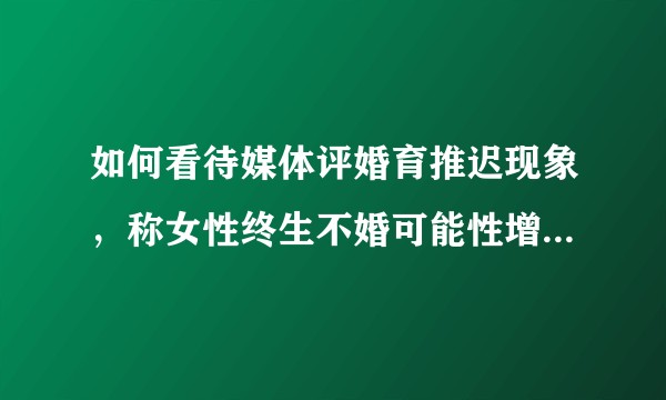如何看待媒体评婚育推迟现象，称女性终生不婚可能性增加值得反思？