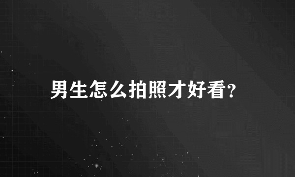 男生怎么拍照才好看？