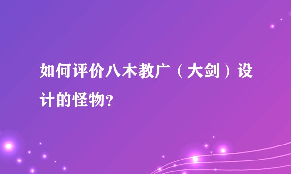 如何评价八木教广（大剑）设计的怪物？