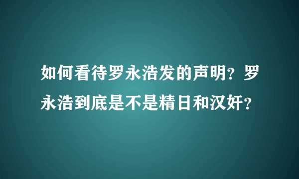 如何看待罗永浩发的声明？罗永浩到底是不是精日和汉奸？