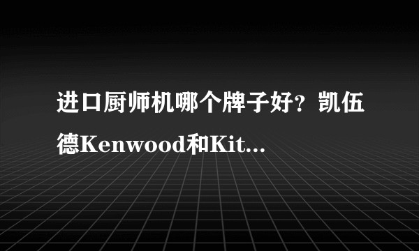 进口厨师机哪个牌子好？凯伍德Kenwood和KitchenAid哪个实用些？