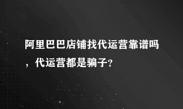 阿里巴巴店铺找代运营靠谱吗,代运营都是骗子?