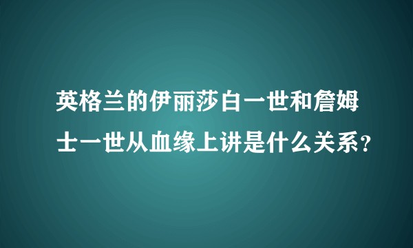 英格兰的伊丽莎白一世和詹姆士一世从血缘上讲是什么关系？