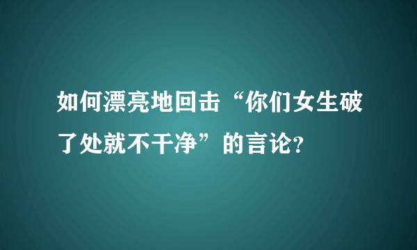 如何漂亮地回击“你们女生破了处就不干净”的言论？