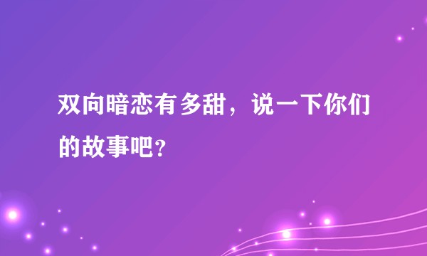双向暗恋有多甜，说一下你们的故事吧？