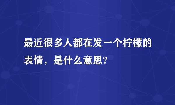 最近很多人都在发一个柠檬的表情，是什么意思?