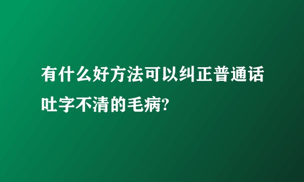 有什么好方法可以纠正普通话吐字不清的毛病?