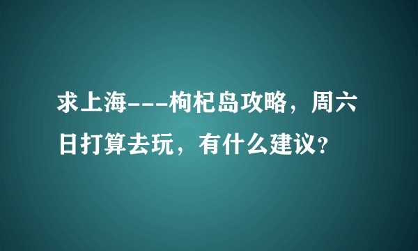 求上海---枸杞岛攻略，周六日打算去玩，有什么建议？